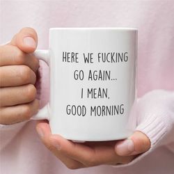 here we fucking go again i mean good morning mug, gag gift, funny mugs, sarcastic gift, mom mug