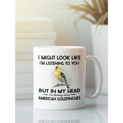 american goldfinch mug, goldfinch gifts, funny coffee cup, i might look like i'm listening to you but im thinking about