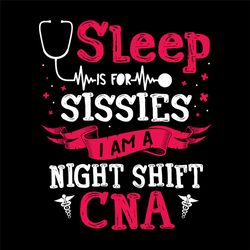 sleep is for sissies i am a night shift cna svg,sissies svg, sleepy sissies svg, sleepy sissies png, sissies png, cna sv