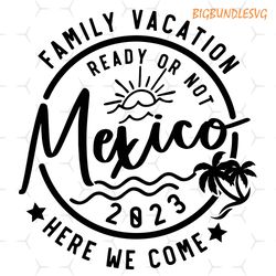 family vacation 2023 svg,family vacation ready or not mexico here we come svg,vacation shirt svg,family matching svg