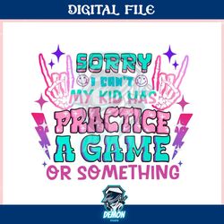 sorry i cant my kid has practice a game ,trending, mothers day svg, fathers day svg, bluey svg, mom svg, dady svg.jpg