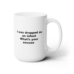 i was dropped as a infant what's your excuse coffee funny coffee mug