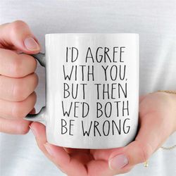 i'd agree with you but then we'd both be wrong funny sarcastic mug