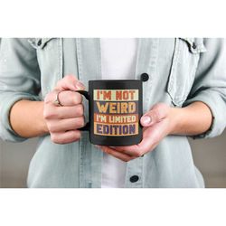 i'm not weird i'm limited edition, funny saying cup, humorous quote coffee mug, funny sarcastic gifts