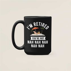 i'm retired you're not nah nah nah, funny retirement gifts, retired coffee mug, retirement party, retirement quotes