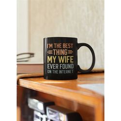 i'm the best thing my wife ever found on the internet, funny marriage coffee mug