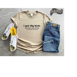 i got dig bick shirt for sarcastic shirt for women tee funny adult shirt humorous shirt for funny gift shirt with saying