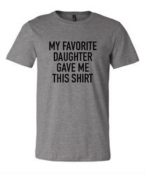 my favorite daughter gave me this shirt, gift for fathers day, gift for dad, gift for father, gift for him, fathers gift