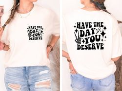 have the day you deserve tshirt, inspirational graphic tee, motivational tee, positive vibes shirt, trendy and eye