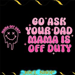 go ask your dad mama is off duty png sublimation design for moms motivational png