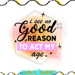 i see no good reason to act my age png, funny quotes, sarcastic png, sublimation design, digital design download, sassy
