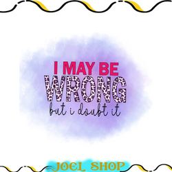 i may be wrong but i doubt it png, sarcastic png, funny png, sarcastic quotes png, sayings png, cricut png, i may be wro