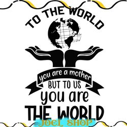 to the world you are a mother but to us you are the world svg
