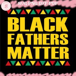 black fathers matter svg, african american svg, black dad svg, fathers day juneteenth svg png dxf eps