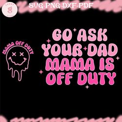 go ask your dad mama is off duty png sublimation design for moms motivational png