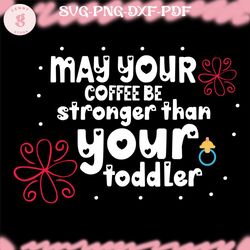 may your coffee stronger than your toddler svg