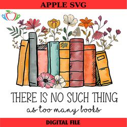 there is no such thing as too many books flowers digital png, book lover png, reading png, book lover gift, librarian pn