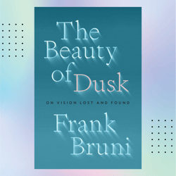 the beauty of dusk: on vision lost and found by frank bruni