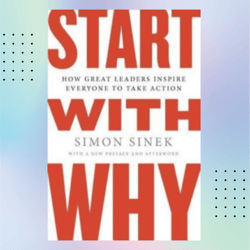 start with why: how great leaders inspire everyone to take action by simon sinek