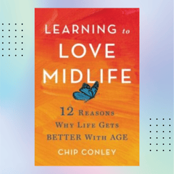 learning to love midlife: 12 reasons why life gets better with age by chip conley