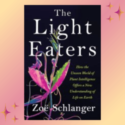 the light eaters: how the unseen world of plant intelligence offers a new understanding of life on earth by zoe schlange