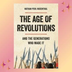 the age of revolutions: and the generations who made it by nathan perl-rosenthal