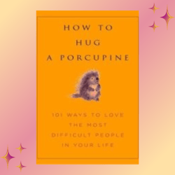 how to hug a porcupine: easy ways to love the difficult people in your life by debbie joffe ellis
