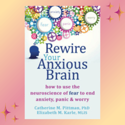 rewire your anxious brain: how to use the neuroscience of fear to end anxiety, panic, and worry by catherine m. pittman