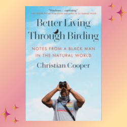 better living through birding: notes from a black man in the natural world by christian cooper