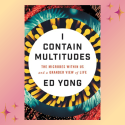i contain multitudes: the microbes within us and a grander view of life by ed yong
