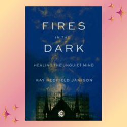 fires in the dark: healing the unquiet mind by kay redfield jamison