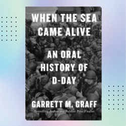 when the sea came alive: an oral history of d-day by garrett m. graff