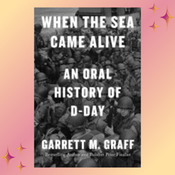 when the sea came alive : an oral history of d-day by garrett m. graff