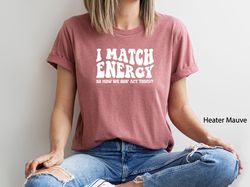 i match energy so how we gon act today shirt, funny saying shirt, sarcastic t-shirt, positive energy tee, sarcasm shirt,