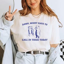 might have to call in thicc today shirt, unisex t shirt, funny t shirt, weird t shirt, funny t shirt, meme t shirt, gift