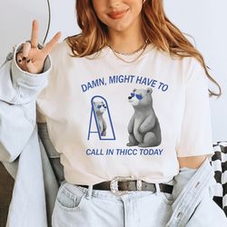 might have to call in thicc today shirt, unisex t shirt, funny t shirt, weird t shirt, funny t shirt, meme t shirt, meme