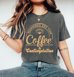 mornings are for coffee and contemplation shirt,