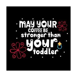 may your coffee stronger than your toddler svg
