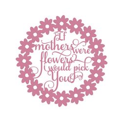 if mother were flowers i would pick your svg