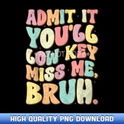 admit it you'll low key miss me bruh funny bruh teacher - artisanal sublimation png artworks