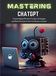 mastering chatgpt create highly effective prompts, strategies, and best practices to go from novice to expert