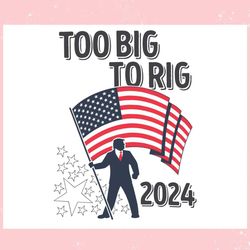 too big to rig 2024 election trump us flag ,trending, mothers day svg, fathers day svg, bluey svg, mom svg, dady svg.jpg