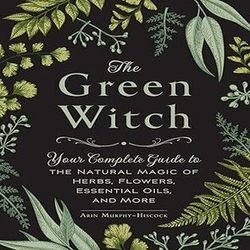 the green witch: your complete guide to the natural magic of herbs, flowers, essential oils, and more by arin murphy