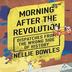 morning after the revolution: dispatches from the wrong side of history kindle edition by nellie bowles (author)