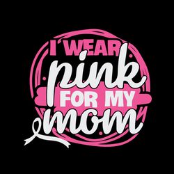 i wear pink for my mom svg, breast cancer svg, cancer awareness svg instant download