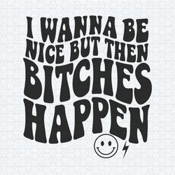 i wanna be nice but then bitches happen svg