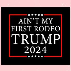 aint my first rodeo trump 2024 trending svg keep america safe svg