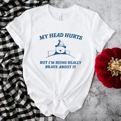 my head hurts but im being really brave shirt