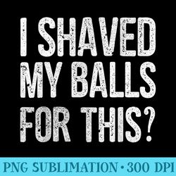 i shaved my balls for this t funny idea - sublimation patterns png