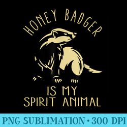 honey badger is my spirit animal for pet honey badger - sublimation graphics png